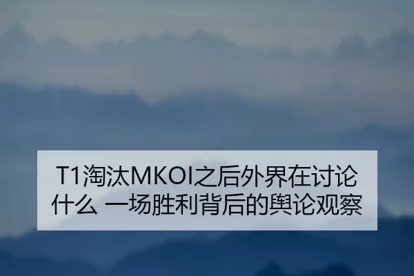 T1淘汰MKOI之后外界在讨论什么 一场胜利背后的舆论观察